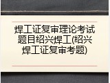 焊工证复审理论考试题目绍兴焊工(绍兴焊工证复审考题)