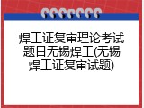 焊工证复审理论考试题目无锡焊工(无锡焊工证复审试题)