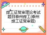 焊工证复审理论考试题目泰州焊工(泰州焊工证复审题)