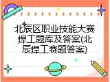 北辰区职业技能大赛焊工题库及答案(北辰焊工赛题答案)
