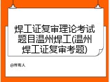 焊工证复审理论考试题目温州焊工(温州焊工证复审考题)