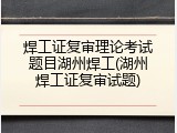焊工证复审理论考试题目湖州焊工(湖州焊工证复审试题)