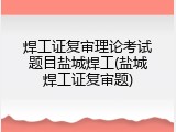 焊工证复审理论考试题目盐城焊工(盐城焊工证复审题)