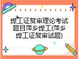 焊工证复审理论考试题目萍乡焊工(萍乡焊工证复审试题)