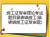 焊工证复审理论考试题目景德镇焊工(景德镇焊工证复审题)