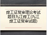 焊工证复审理论考试题目九江焊工(九江焊工证复审试题)