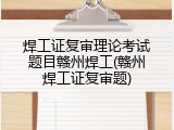 焊工证复审理论考试题目赣州焊工(赣州焊工证复审题)