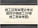 焊工证复审理论考试题目宁德焊工(宁德焊工复审考题)