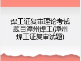 焊工证复审理论考试题目漳州焊工(漳州焊工证复审试题)