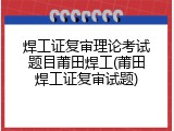 焊工证复审理论考试题目莆田焊工(莆田焊工证复审试题)