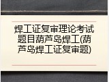 焊工证复审理论考试题目葫芦岛焊工(葫芦岛焊工证复审题)