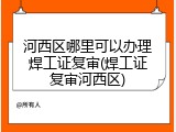 河西区哪里可以办理焊工证复审(焊工证复审河西区)
