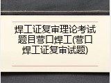 焊工证复审理论考试题目营口焊工(营口焊工证复审试题)