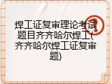 焊工证复审理论考试题目齐齐哈尔焊工(齐齐哈尔焊工证复审题)