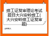 焊工证复审理论考试题目大兴安岭焊工(大兴安岭焊工证复审题)