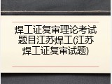 焊工证复审理论考试题目江苏焊工(江苏焊工证复审试题)
