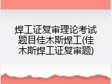 焊工证复审理论考试题目佳木斯焊工(佳木斯焊工证复审题)