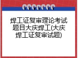 焊工证复审理论考试题目大庆焊工(大庆焊工证复审试题)