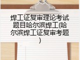 焊工证复审理论考试题目哈尔滨焊工(哈尔滨焊工证复审考题)