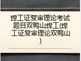 焊工证复审理论考试题目双鸭山焊工(焊工证复审理论双鸭山)