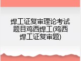 焊工证复审理论考试题目鸡西焊工(鸡西焊工证复审题)