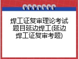 焊工证复审理论考试题目延边焊工(延边焊工证复审考题)