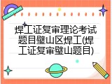 焊工证复审理论考试题目璧山区焊工(焊工证复审璧山题目)