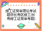焊工证复审理论考试题目长寿区焊工(长寿焊工证复审考题)
