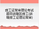 焊工证复审理论考试题目武隆区焊工(武隆焊工证理论复审)