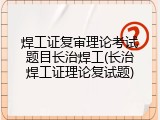 焊工证复审理论考试题目长治焊工(长治焊工证理论复试题)