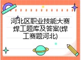 河北区职业技能大赛焊工题库及答案(焊工赛题河北)