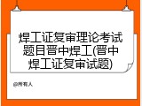 焊工证复审理论考试题目晋中焊工(晋中焊工证复审试题)