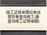 焊工证复审理论考试题目秦皇岛焊工(秦皇岛焊工证复审题)