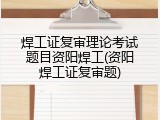 焊工证复审理论考试题目资阳焊工(资阳焊工证复审题)