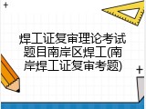 焊工证复审理论考试题目南岸区焊工(南岸焊工证复审考题)