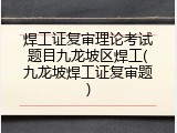 焊工证复审理论考试题目九龙坡区焊工(九龙坡焊工证复审题)
