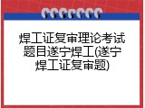 焊工证复审理论考试题目遂宁焊工(遂宁焊工证复审题)