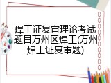 焊工证复审理论考试题目万州区焊工(万州焊工证复审题)