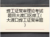 焊工证复审理论考试题目大渡口区焊工(大渡口焊工证复审题)