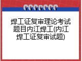 焊工证复审理论考试题目内江焊工(内江焊工证复审试题)