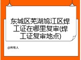 东城区芜湖鸠江区焊工证在哪里复审(焊工证复审地点)