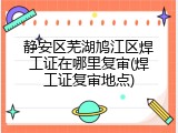 静安区芜湖鸠江区焊工证在哪里复审(焊工证复审地点)