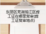 东丽区芜湖鸠江区焊工证在哪里复审(焊工证复审地点)