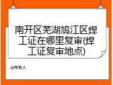 南开区芜湖鸠江区焊工证在哪里复审(焊工证复审地点)