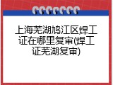 上海芜湖鸠江区焊工证在哪里复审(焊工证芜湖复审)