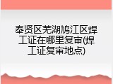 奉贤区芜湖鸠江区焊工证在哪里复审(焊工证复审地点)