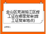 金山区芜湖鸠江区焊工证在哪里复审(焊工证复审地点)