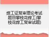 焊工证复审理论考试题目攀枝花焊工(攀枝花焊工复审试题)