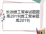 长治焊工复审试题题库2019(焊工复审题库2019)