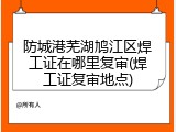 防城港芜湖鸠江区焊工证在哪里复审(焊工证复审地点)